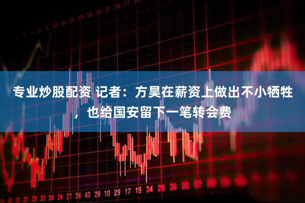 专业炒股配资 记者：方昊在薪资上做出不小牺牲，也给国安留下一笔转会费