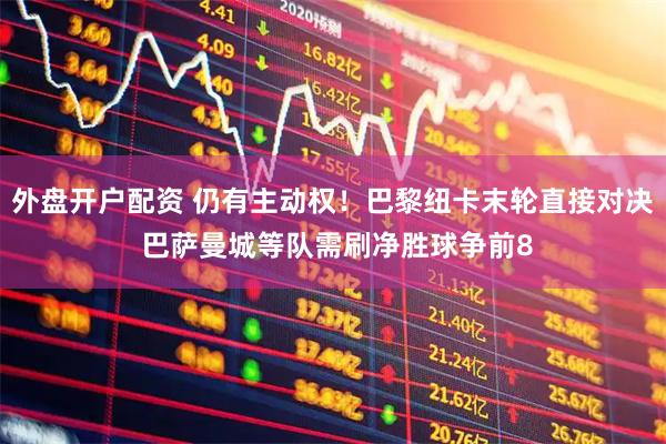 外盘开户配资 仍有主动权！巴黎纽卡末轮直接对决 巴萨曼城等队需刷净胜球争前8