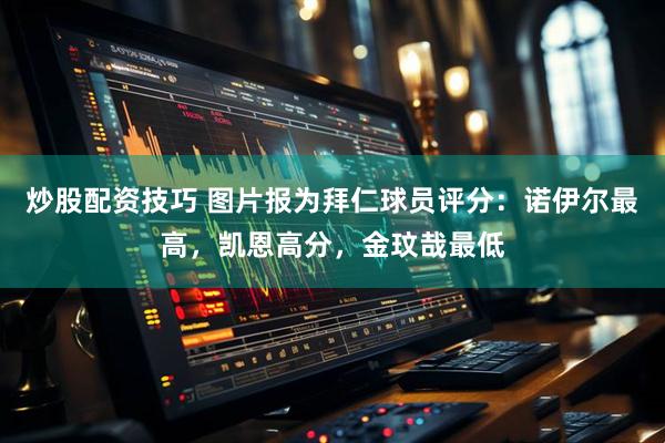 炒股配资技巧 图片报为拜仁球员评分：诺伊尔最高，凯恩高分，金玟哉最低
