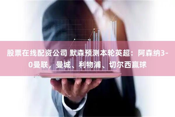 股票在线配资公司 默森预测本轮英超：阿森纳3-0曼联，曼城、利物浦、切尔西赢球