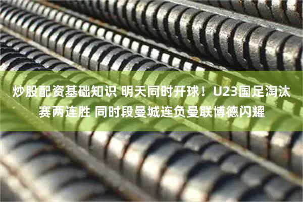 炒股配资基础知识 明天同时开球！U23国足淘汰赛两连胜 同时段曼城连负曼联博德闪耀