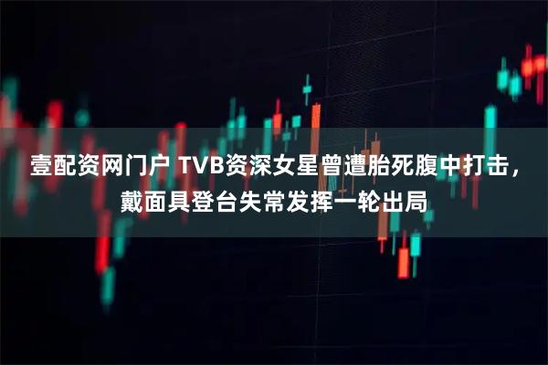 壹配资网门户 TVB资深女星曾遭胎死腹中打击，戴面具登台失常发挥一轮出局
