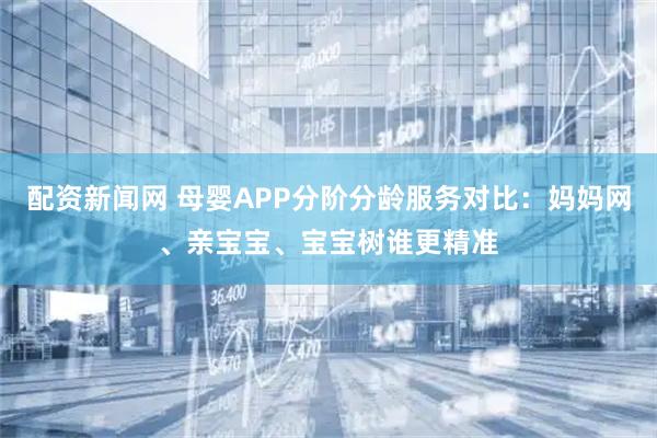 配资新闻网 母婴APP分阶分龄服务对比：妈妈网、亲宝宝、宝宝树谁更精准