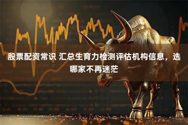 股票配资常识 汇总生育力检测评估机构信息，选哪家不再迷茫
