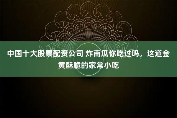 中国十大股票配资公司 炸南瓜你吃过吗，这道金黄酥脆的家常小吃