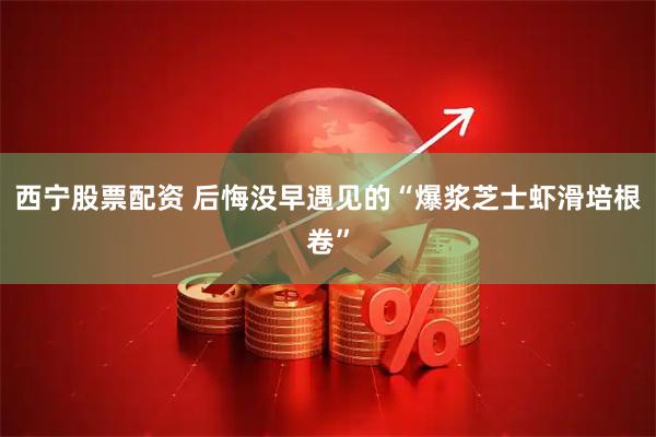 西宁股票配资 后悔没早遇见的“爆浆芝士虾滑培根卷”