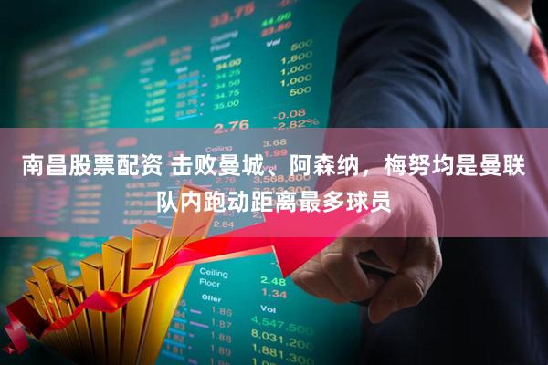 南昌股票配资 击败曼城、阿森纳，梅努均是曼联队内跑动距离最多球员