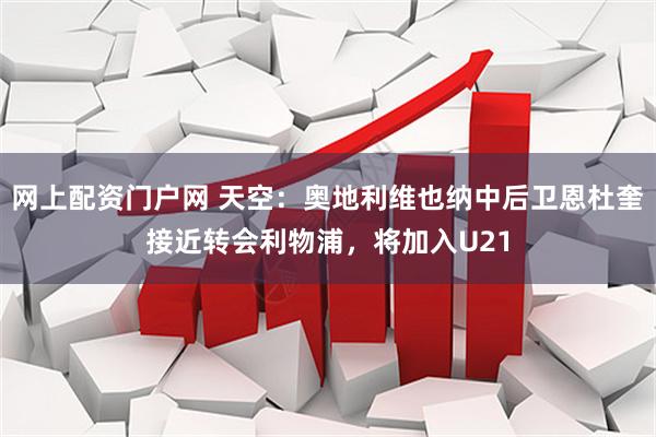 网上配资门户网 天空：奥地利维也纳中后卫恩杜奎接近转会利物浦，将加入U21