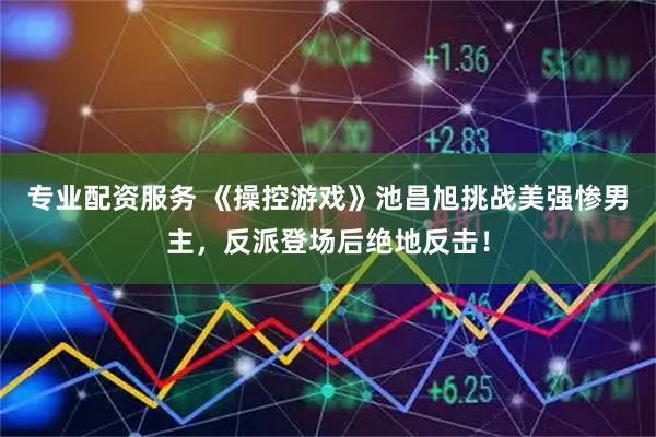 专业配资服务 《操控游戏》池昌旭挑战美强惨男主，反派登场后绝地反击！