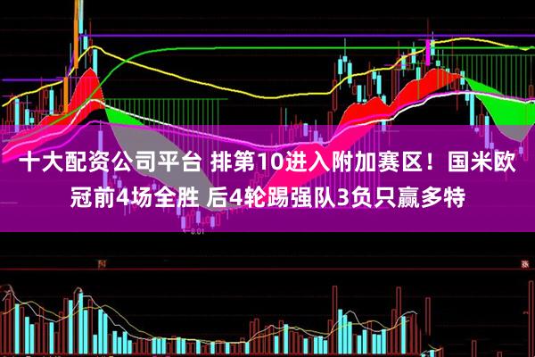 十大配资公司平台 排第10进入附加赛区！国米欧冠前4场全胜 后4轮踢强队3负只赢多特