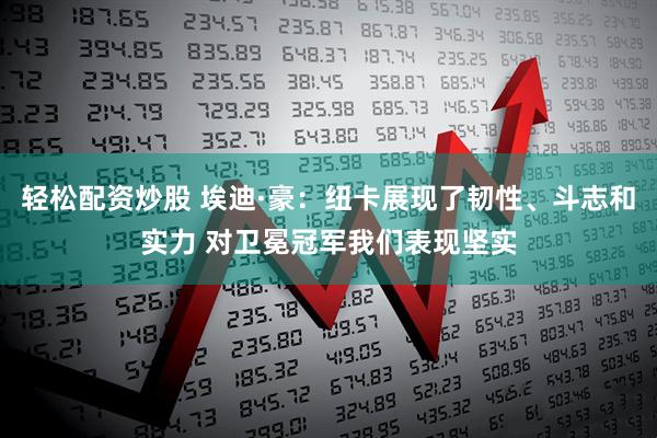 轻松配资炒股 埃迪·豪：纽卡展现了韧性、斗志和实力 对卫冕冠军我们表现坚实