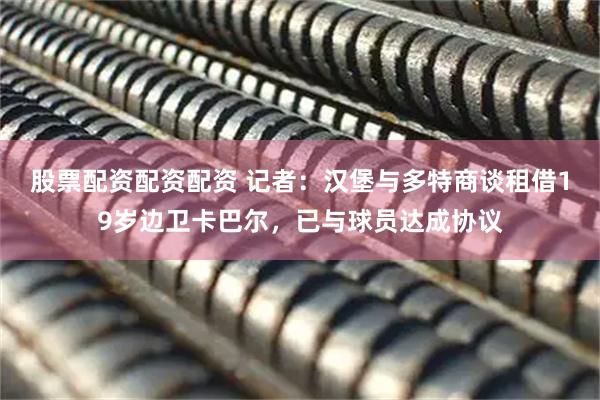 股票配资配资配资 记者：汉堡与多特商谈租借19岁边卫卡巴尔，已与球员达成协议