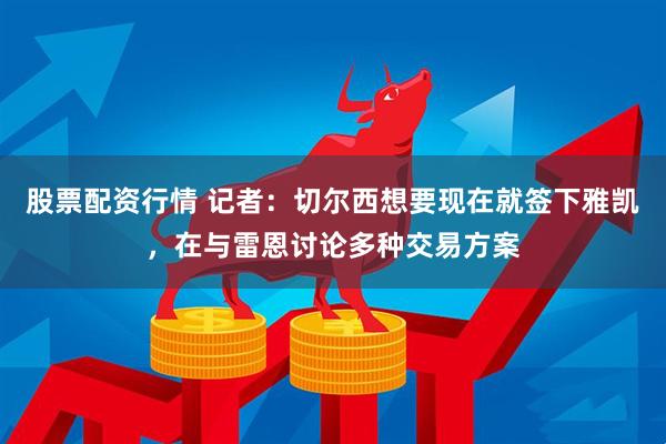 股票配资行情 记者：切尔西想要现在就签下雅凯，在与雷恩讨论多种交易方案