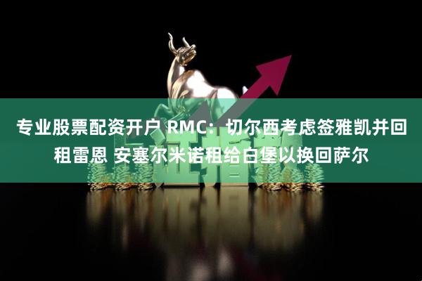 专业股票配资开户 RMC：切尔西考虑签雅凯并回租雷恩 安塞尔米诺租给白堡以换回萨尔