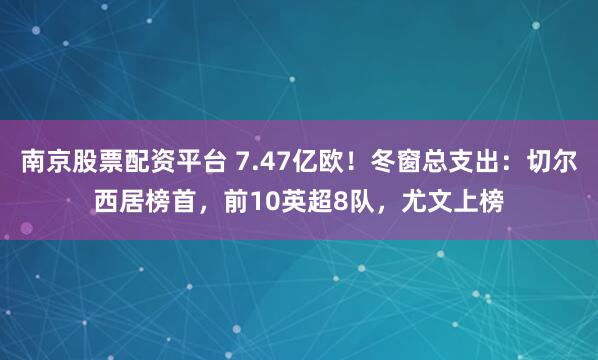 南京股票配资平台 7.47亿欧！冬窗总支出：切尔西居榜首，前10英超8队，尤文上榜