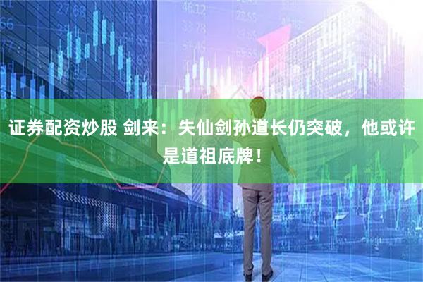 证券配资炒股 剑来：失仙剑孙道长仍突破，他或许是道祖底牌！