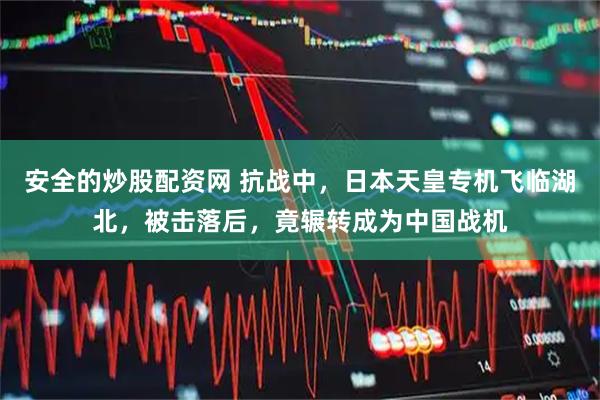 安全的炒股配资网 抗战中，日本天皇专机飞临湖北，被击落后，竟辗转成为中国战机