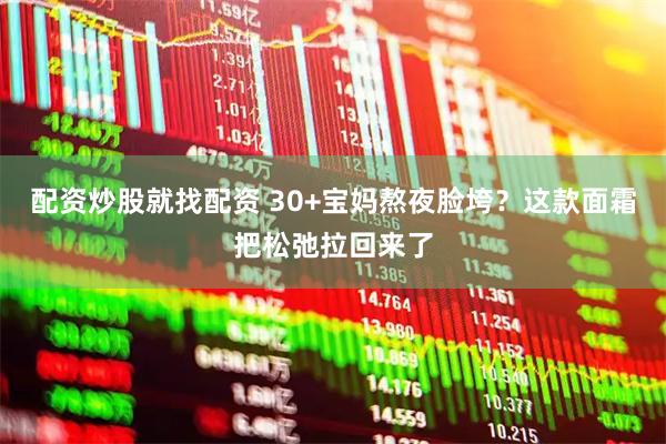 配资炒股就找配资 30+宝妈熬夜脸垮？这款面霜把松弛拉回来了