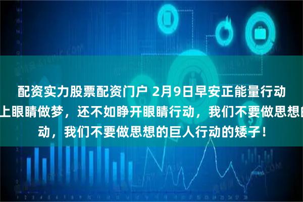 配资实力股票配资门户 2月9日早安正能量行动语录句子：与其闭上眼睛做梦，还不如睁开眼睛行动，我们不要做思想的巨人行动的矮子！
