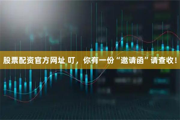 股票配资官方网址 叮，你有一份“邀请函”请查收！