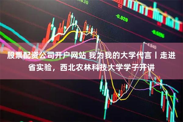 股票配资公司开户网站 我为我的大学代言丨走进省实验，西北农林科技大学学子开讲