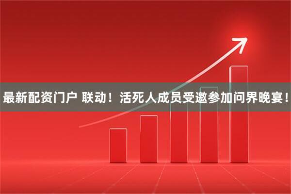最新配资门户 联动！活死人成员受邀参加问界晚宴！