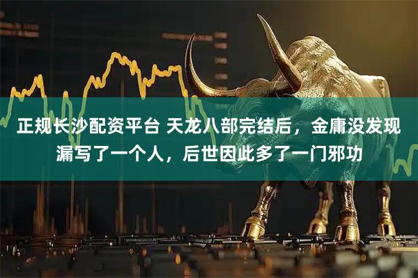 正规长沙配资平台 天龙八部完结后，金庸没发现漏写了一个人，后世因此多了一门邪功