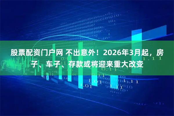 股票配资门户网 不出意外！2026年3月起，房子、车子、存款或将迎来重大改变