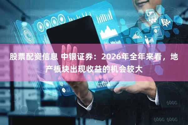 股票配资信息 中银证券：2026年全年来看，地产板块出现收益的机会较大