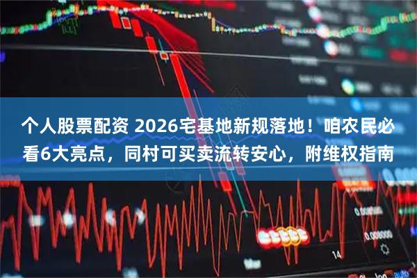 个人股票配资 2026宅基地新规落地！咱农民必看6大亮点，同村可买卖流转安心，附维权指南