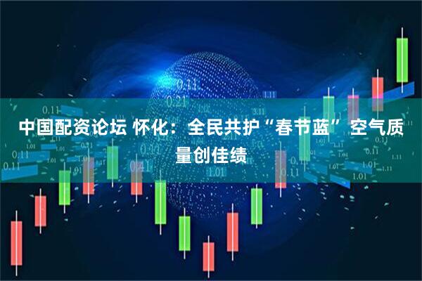 中国配资论坛 怀化:全民共护“春节蓝” 空气质量创佳绩