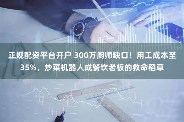 正规配资平台开户 300万厨师缺口！用工成本至35%，炒菜机器人成餐饮老板的救命稻草