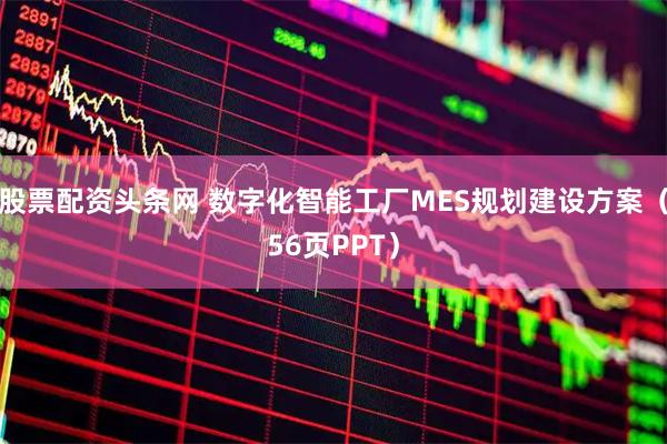 股票配资头条网 数字化智能工厂MES规划建设方案（56页PPT）