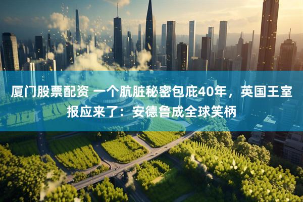 厦门股票配资 一个肮脏秘密包庇40年，英国王室报应来了：安德鲁成全球笑柄