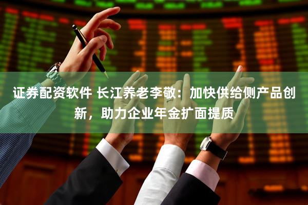证券配资软件 长江养老李敬：加快供给侧产品创新，助力企业年金扩面提质