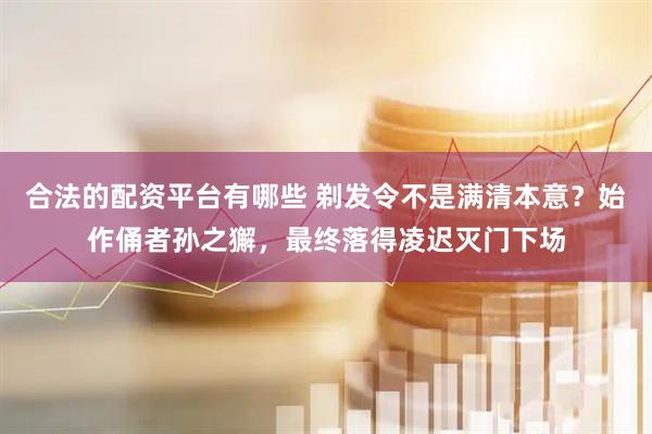 合法的配资平台有哪些 剃发令不是满清本意？始作俑者孙之獬，最终落得凌迟灭门下场