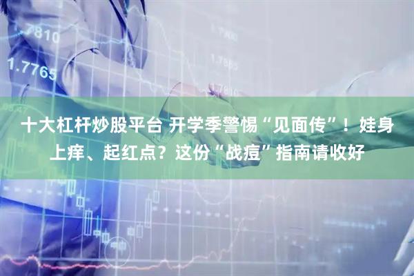 十大杠杆炒股平台 开学季警惕“见面传”！娃身上痒、起红点？这份“战痘”指南请收好