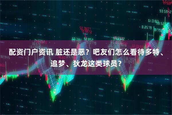配资门户资讯 脏还是恶？吧友们怎么看待多特、追梦、狄龙这类球员？