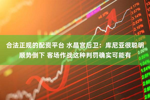 合法正规的配资平台 水晶宫后卫：库尼亚很聪明顺势倒下 客场作战这种判罚确实可能有