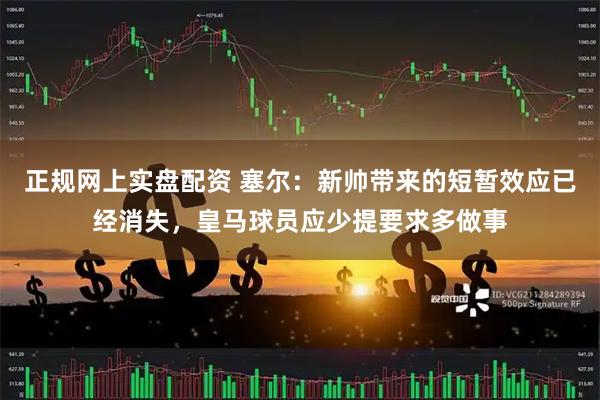正规网上实盘配资 塞尔：新帅带来的短暂效应已经消失，皇马球员应少提要求多做事