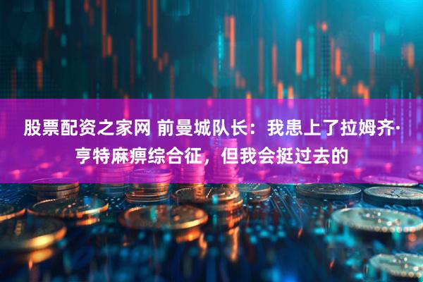 股票配资之家网 前曼城队长：我患上了拉姆齐·亨特麻痹综合征，但我会挺过去的