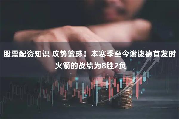 股票配资知识 攻势篮球！本赛季至今谢泼德首发时 火箭的战绩为8胜2负