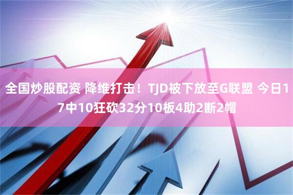 全国炒股配资 降维打击！TJD被下放至G联盟 今日17中10狂砍32分10板4助2断2帽