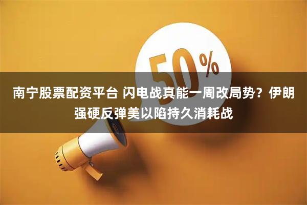 南宁股票配资平台 闪电战真能一周改局势？伊朗强硬反弹美以陷持久消耗战