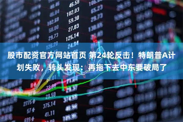股市配资官方网站首页 第24轮反击！特朗普A计划失败，转头发现：再拖下去中东要破局了