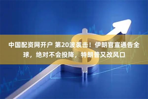 中国配资网开户 第20波袭击！伊朗官宣通告全球，绝对不会投降，特朗普又改风口