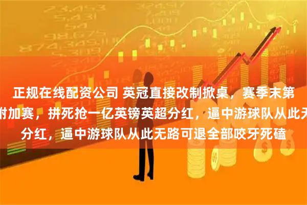 正规在线配资公司 英冠直接改制掀桌，赛季末第八名混子队也能硬挤附加赛，拼死抢一亿英镑英超分红，逼中游球队从此无路可退全部咬牙死磕