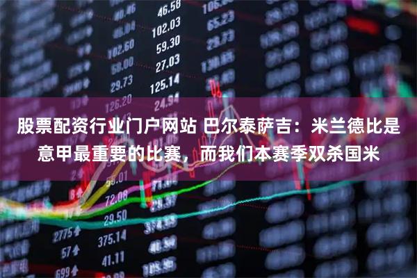 股票配资行业门户网站 巴尔泰萨吉：米兰德比是意甲最重要的比赛，而我们本赛季双杀国米