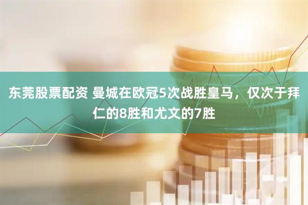 东莞股票配资 曼城在欧冠5次战胜皇马，仅次于拜仁的8胜和尤文的7胜