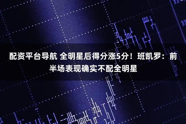 配资平台导航 全明星后得分涨5分！班凯罗：前半场表现确实不配全明星